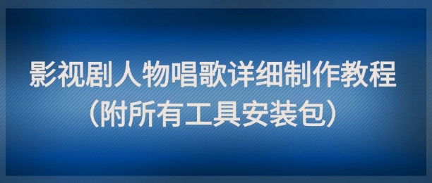 影视剧人物唱歌详细制作教程，点赞量动辄几十W（附所有工具安装包）-电脑资源自留地