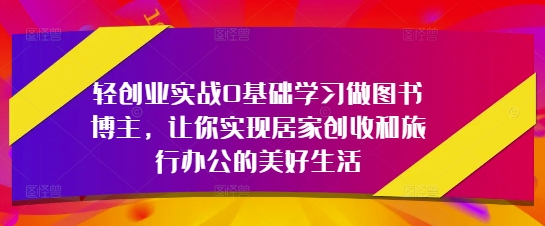 轻创业实战0基础学习做图书博主，让你实现居家创收和旅行办公的美好生活-电脑资源自留地