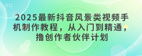2025最新抖音风景类视频手机制作教程，从入门到精通，撸创作者伙伴计划-电脑资源自留地