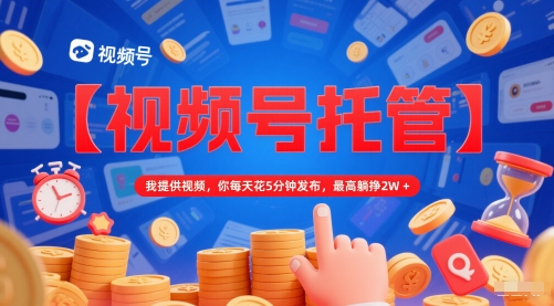 【视频号托管 】我提供视频，你每天花5分钟发布，最高躺挣2W+【揭秘】-电脑资源自留地