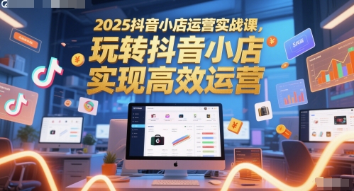 2025抖音小店运营实战课，玩转抖音小店，实现高效运营-电脑资源自留地