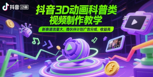 抖音3D动画科普类视频制作教学，新赛道流量大，撸伙伴计划广告分成，收益高-电脑资源自留地