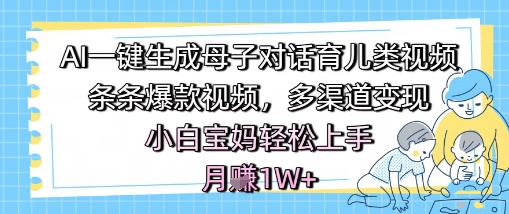 AI一键生成母子对话育儿类视频，条条爆款视频，多渠道变现，小白宝妈轻松上手，月入1W+-电脑资源自留地