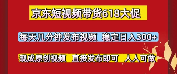 京东短视频带货618大促，每天几分钟发布视频，稳定日入3张+，现成原创视频，直接发布即可【揭秘】-电脑资源自留地